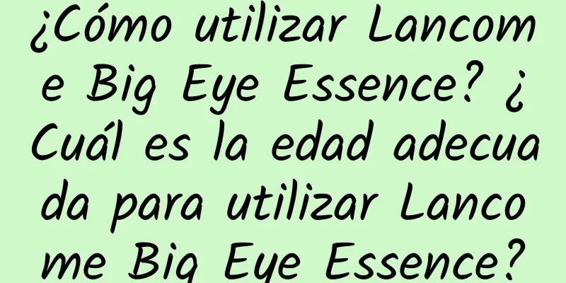 ¿Cómo utilizar Lancome Big Eye Essence? ¿Cuál es la edad adecuada para utilizar Lancome Big Eye Essence?