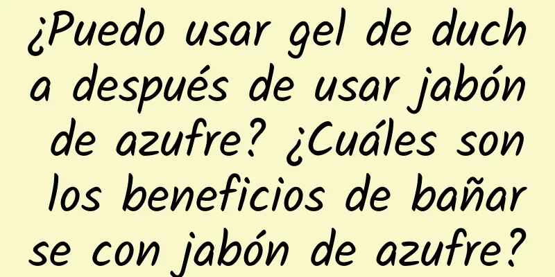 ¿Puedo usar gel de ducha después de usar jabón de azufre? ¿Cuáles son los beneficios de bañarse con jabón de azufre?