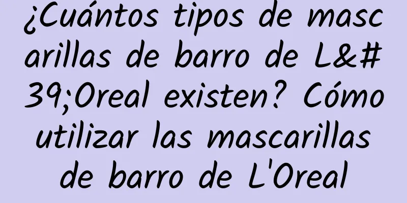 ¿Cuántos tipos de mascarillas de barro de L'Oreal existen? Cómo utilizar las mascarillas de barro de L'Oreal