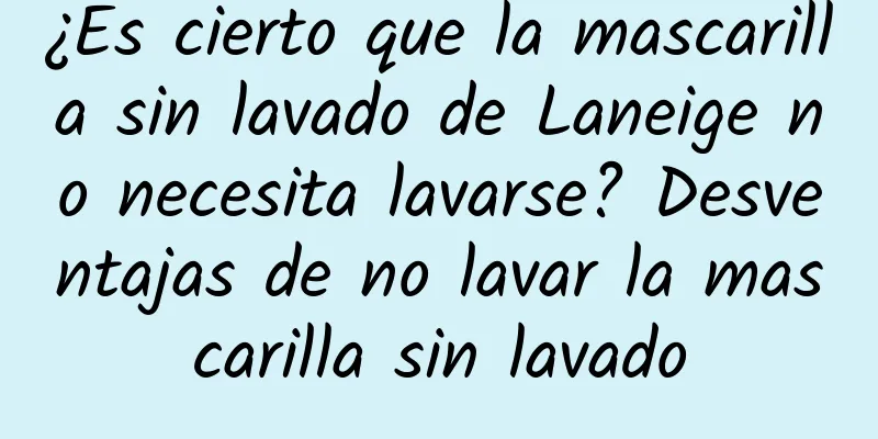 ¿Es cierto que la mascarilla sin lavado de Laneige no necesita lavarse? Desventajas de no lavar la mascarilla sin lavado