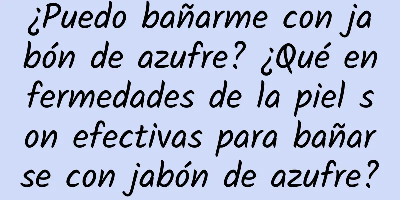 ¿Puedo bañarme con jabón de azufre? ¿Qué enfermedades de la piel son efectivas para bañarse con jabón de azufre?