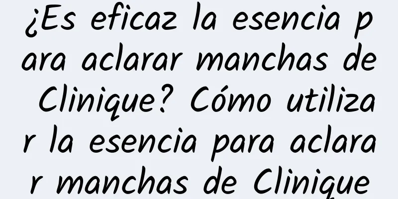 ¿Es eficaz la esencia para aclarar manchas de Clinique? Cómo utilizar la esencia para aclarar manchas de Clinique