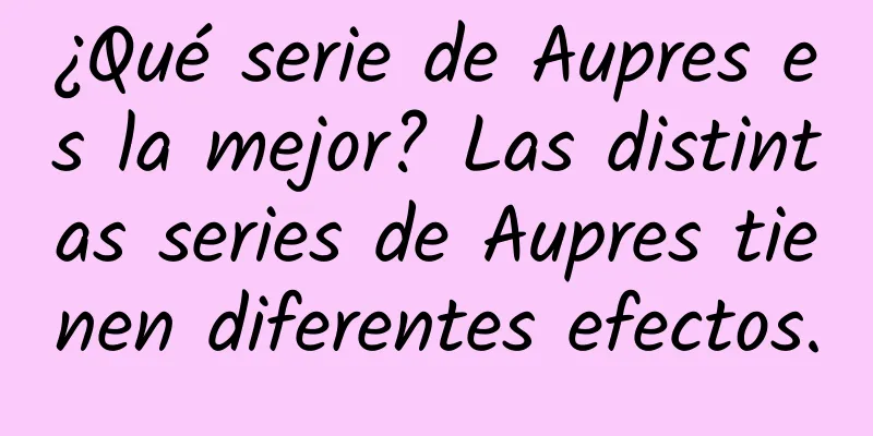 ¿Qué serie de Aupres es la mejor? Las distintas series de Aupres tienen diferentes efectos.