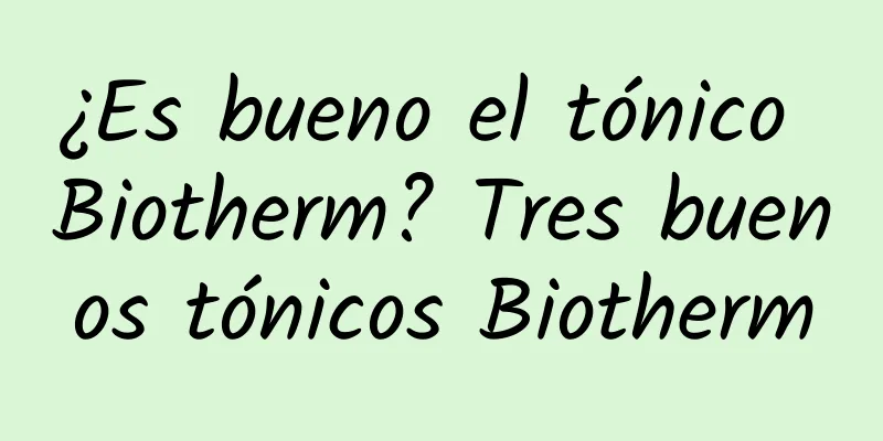 ¿Es bueno el tónico Biotherm? Tres buenos tónicos Biotherm