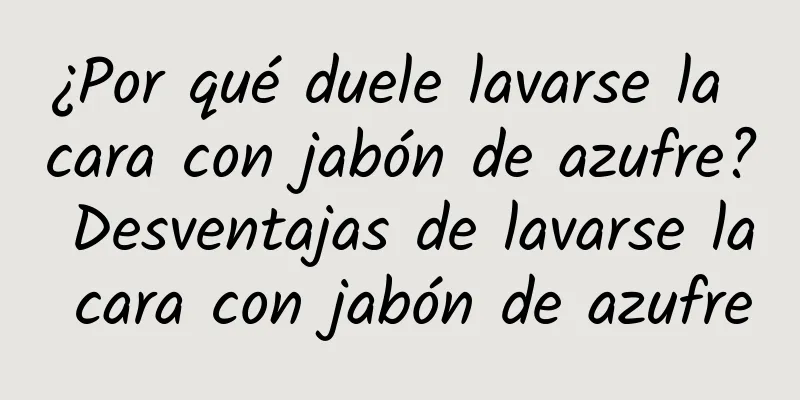 ¿Por qué duele lavarse la cara con jabón de azufre? Desventajas de lavarse la cara con jabón de azufre