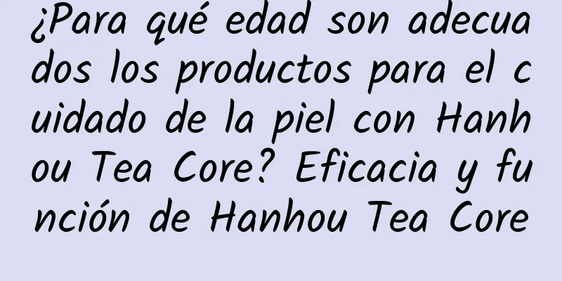 ¿Para qué edad son adecuados los productos para el cuidado de la piel con Hanhou Tea Core? Eficacia y función de Hanhou Tea Core