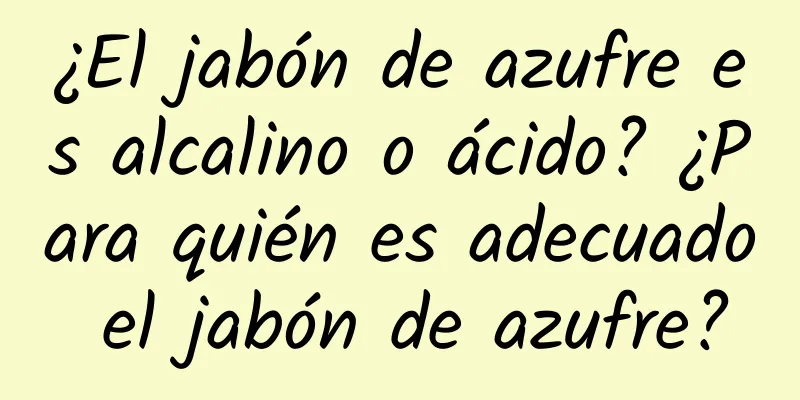 ¿El jabón de azufre es alcalino o ácido? ¿Para quién es adecuado el jabón de azufre?