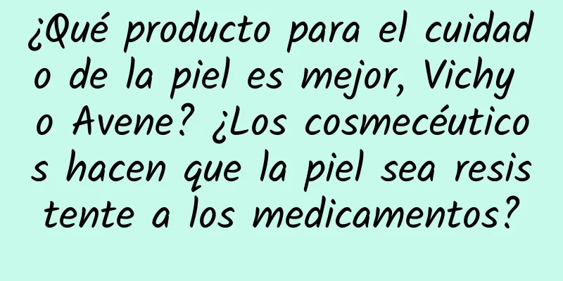 ¿Qué producto para el cuidado de la piel es mejor, Vichy o Avene? ¿Los cosmecéuticos hacen que la piel sea resistente a los medicamentos?