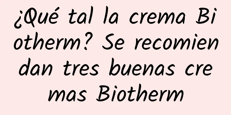 ¿Qué tal la crema Biotherm? Se recomiendan tres buenas cremas Biotherm