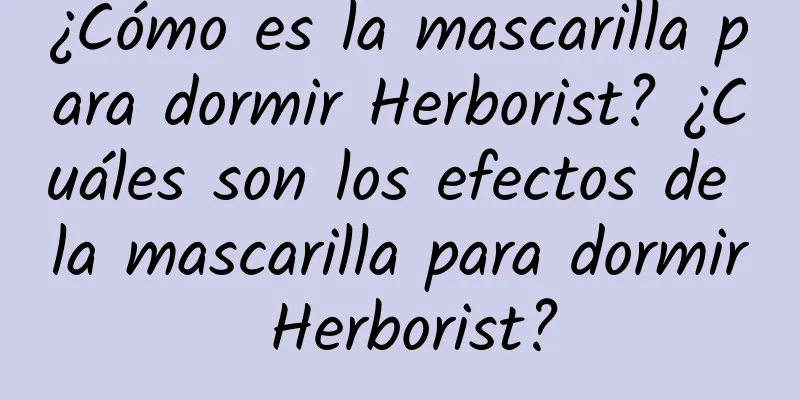 ¿Cómo es la mascarilla para dormir Herborist? ¿Cuáles son los efectos de la mascarilla para dormir Herborist?