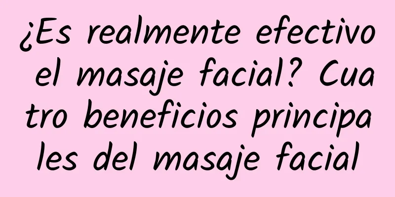 ¿Es realmente efectivo el masaje facial? Cuatro beneficios principales del masaje facial