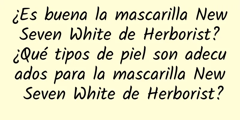 ¿Es buena la mascarilla New Seven White de Herborist? ¿Qué tipos de piel son adecuados para la mascarilla New Seven White de Herborist?