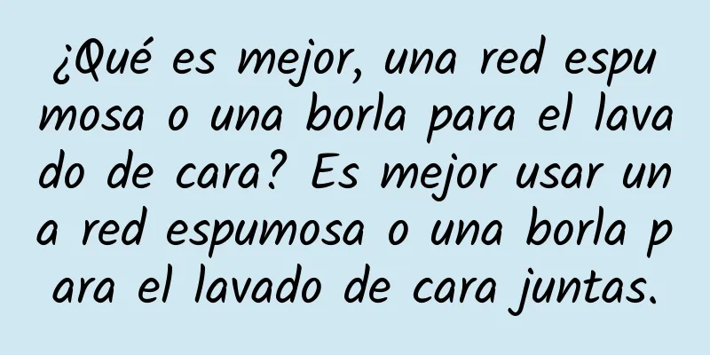 ¿Qué es mejor, una red espumosa o una borla para el lavado de cara? Es mejor usar una red espumosa o una borla para el lavado de cara juntas.