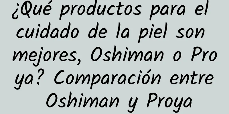 ¿Qué productos para el cuidado de la piel son mejores, Oshiman o Proya? Comparación entre Oshiman y Proya