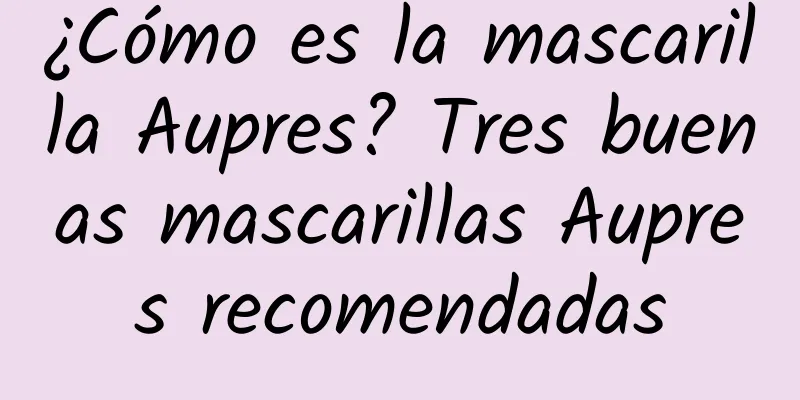 ¿Cómo es la mascarilla Aupres? Tres buenas mascarillas Aupres recomendadas