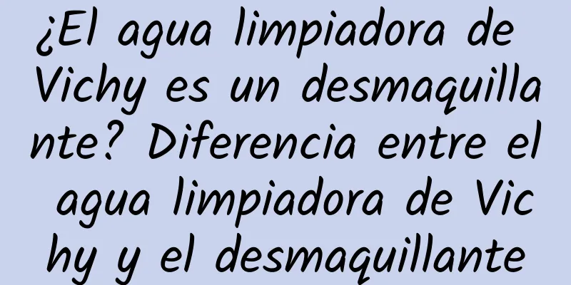 ¿El agua limpiadora de Vichy es un desmaquillante? Diferencia entre el agua limpiadora de Vichy y el desmaquillante