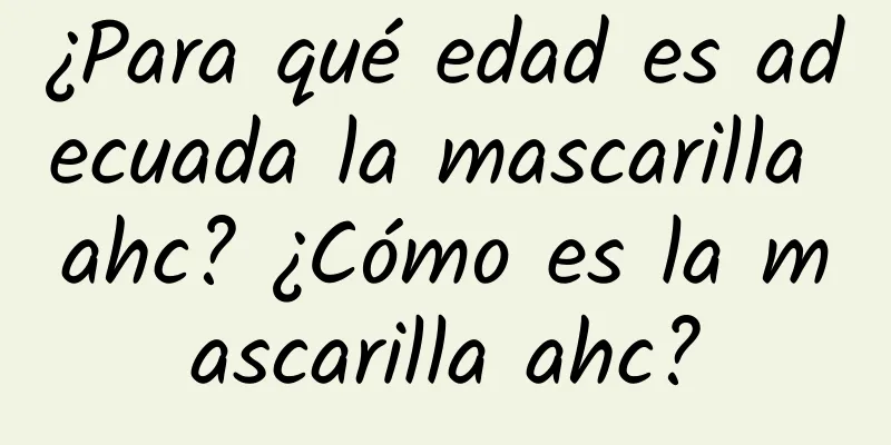 ¿Para qué edad es adecuada la mascarilla ahc? ¿Cómo es la mascarilla ahc?