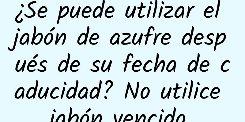 ¿Se puede utilizar el jabón de azufre después de su fecha de caducidad? No utilice jabón vencido.