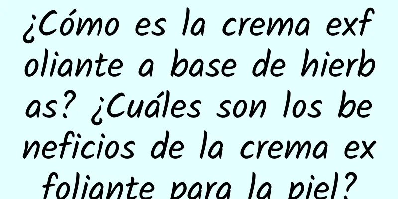 ¿Cómo es la crema exfoliante a base de hierbas? ¿Cuáles son los beneficios de la crema exfoliante para la piel?