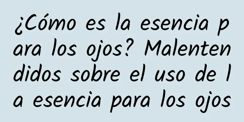 ¿Cómo es la esencia para los ojos? Malentendidos sobre el uso de la esencia para los ojos