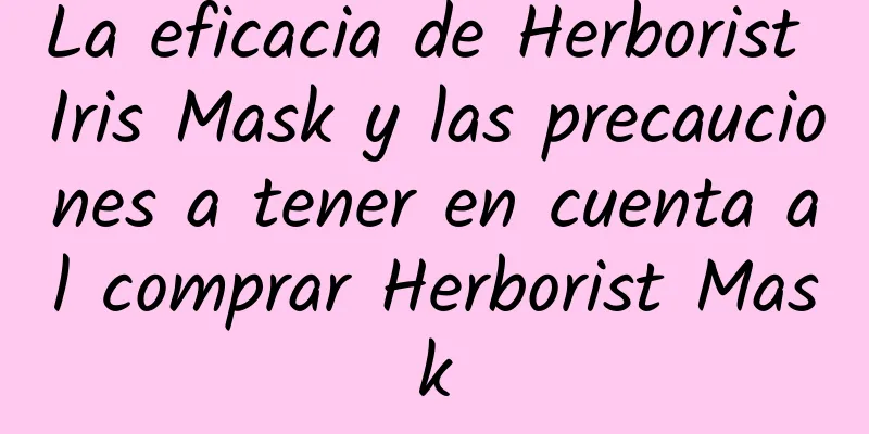 La eficacia de Herborist Iris Mask y las precauciones a tener en cuenta al comprar Herborist Mask