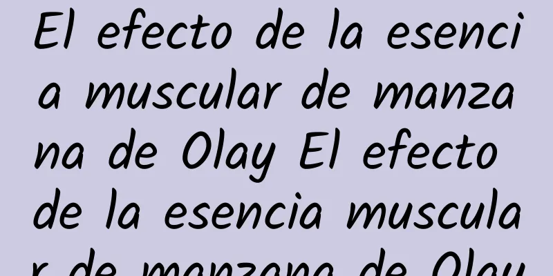 El efecto de la esencia muscular de manzana de Olay El efecto de la esencia muscular de manzana de Olay