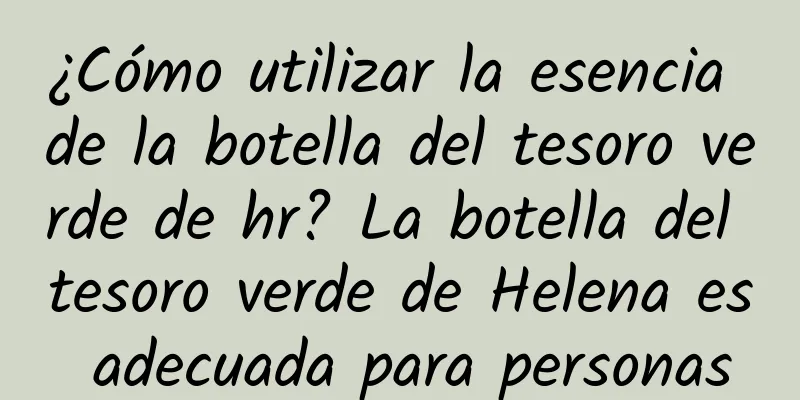 ¿Cómo utilizar la esencia de la botella del tesoro verde de hr? La botella del tesoro verde de Helena es adecuada para personas