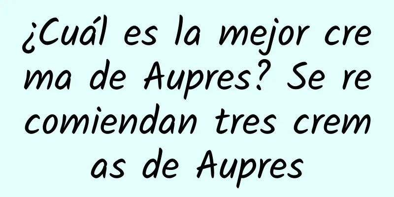 ¿Cuál es la mejor crema de Aupres? Se recomiendan tres cremas de Aupres