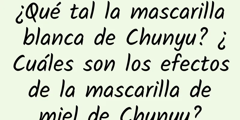 ¿Qué tal la mascarilla blanca de Chunyu? ¿Cuáles son los efectos de la mascarilla de miel de Chunyu?