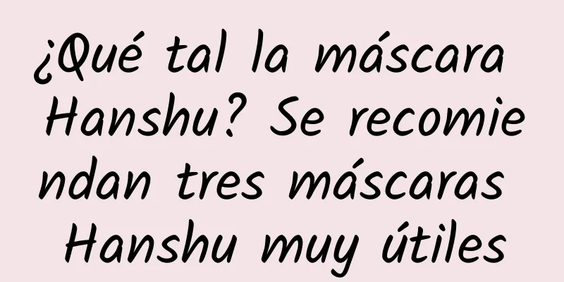 ¿Qué tal la máscara Hanshu? Se recomiendan tres máscaras Hanshu muy útiles