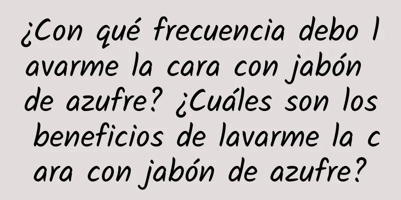 ¿Con qué frecuencia debo lavarme la cara con jabón de azufre? ¿Cuáles son los beneficios de lavarme la cara con jabón de azufre?