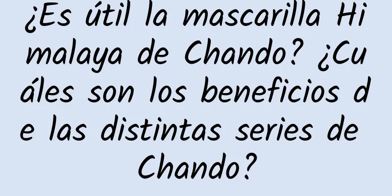 ¿Es útil la mascarilla Himalaya de Chando? ¿Cuáles son los beneficios de las distintas series de Chando?