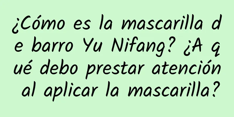 ¿Cómo es la mascarilla de barro Yu Nifang? ¿A qué debo prestar atención al aplicar la mascarilla?