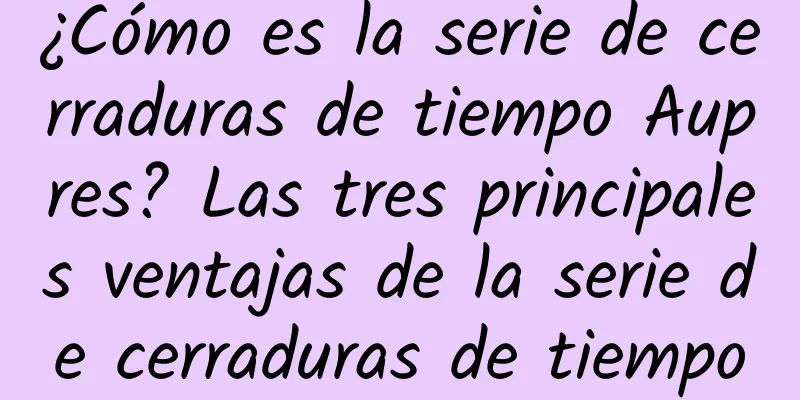 ¿Cómo es la serie de cerraduras de tiempo Aupres? Las tres principales ventajas de la serie de cerraduras de tiempo