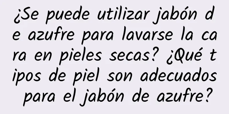 ¿Se puede utilizar jabón de azufre para lavarse la cara en pieles secas? ¿Qué tipos de piel son adecuados para el jabón de azufre?