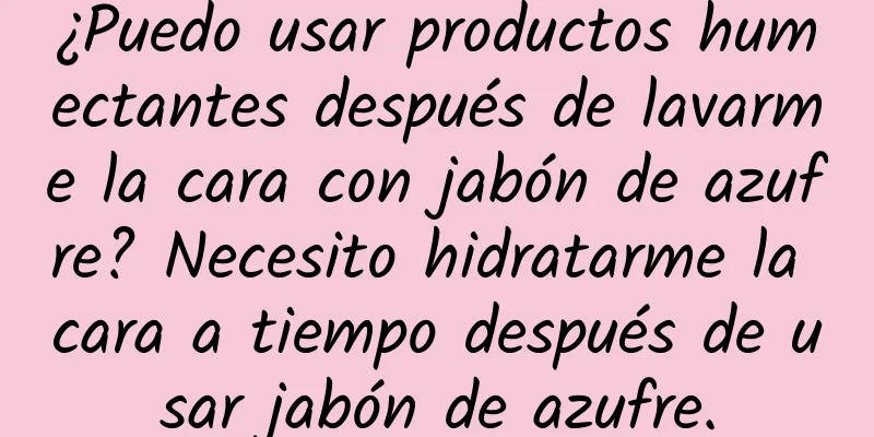 ¿Puedo usar productos humectantes después de lavarme la cara con jabón de azufre? Necesito hidratarme la cara a tiempo después de usar jabón de azufre.