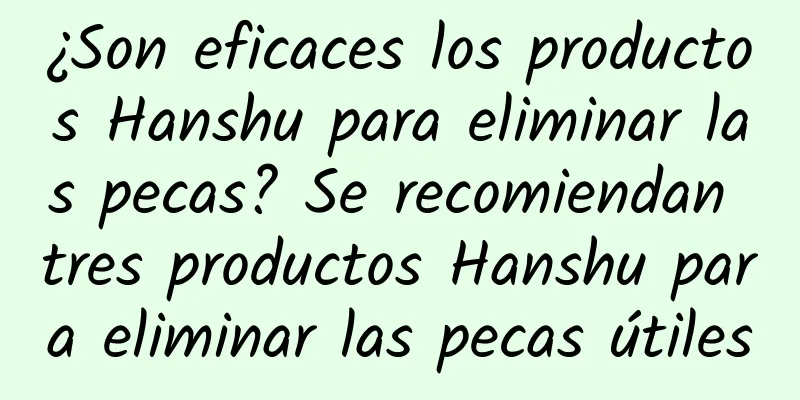 ¿Son eficaces los productos Hanshu para eliminar las pecas? Se recomiendan tres productos Hanshu para eliminar las pecas útiles