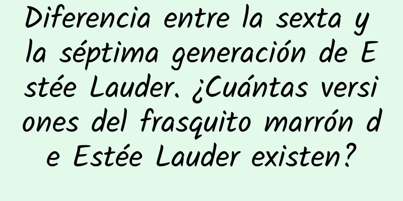 Diferencia entre la sexta y la séptima generación de Estée Lauder. ¿Cuántas versiones del frasquito marrón de Estée Lauder existen?