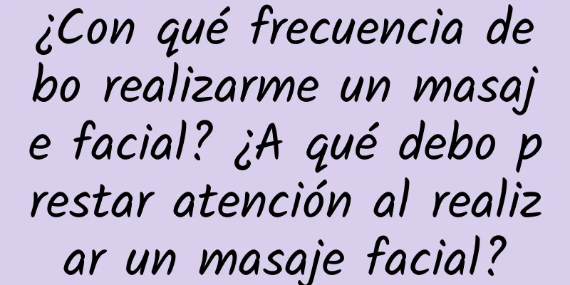 ¿Con qué frecuencia debo realizarme un masaje facial? ¿A qué debo prestar atención al realizar un masaje facial?