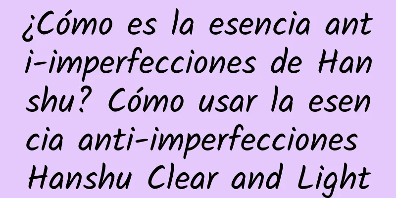 ¿Cómo es la esencia anti-imperfecciones de Hanshu? Cómo usar la esencia anti-imperfecciones Hanshu Clear and Light