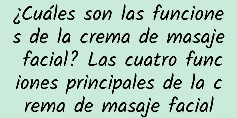 ¿Cuáles son las funciones de la crema de masaje facial? Las cuatro funciones principales de la crema de masaje facial