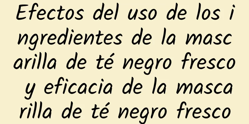 Efectos del uso de los ingredientes de la mascarilla de té negro fresco y eficacia de la mascarilla de té negro fresco