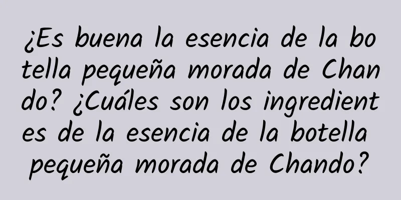 ¿Es buena la esencia de la botella pequeña morada de Chando? ¿Cuáles son los ingredientes de la esencia de la botella pequeña morada de Chando?