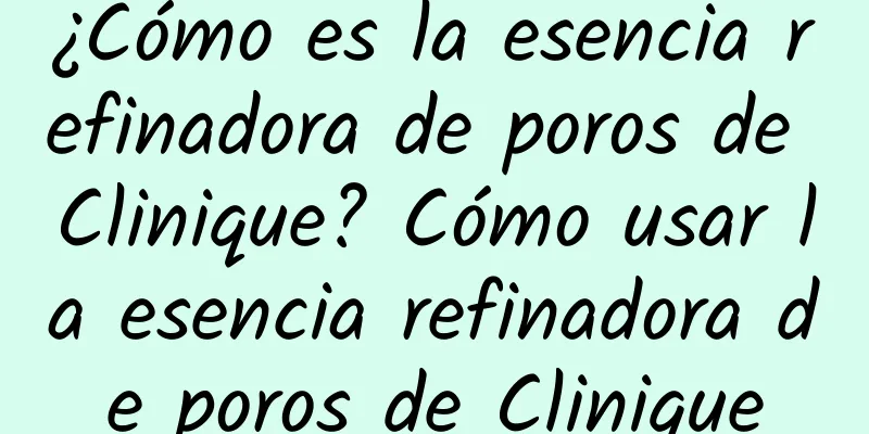 ¿Cómo es la esencia refinadora de poros de Clinique? Cómo usar la esencia refinadora de poros de Clinique