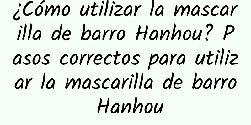 ¿Cómo utilizar la mascarilla de barro Hanhou? Pasos correctos para utilizar la mascarilla de barro Hanhou