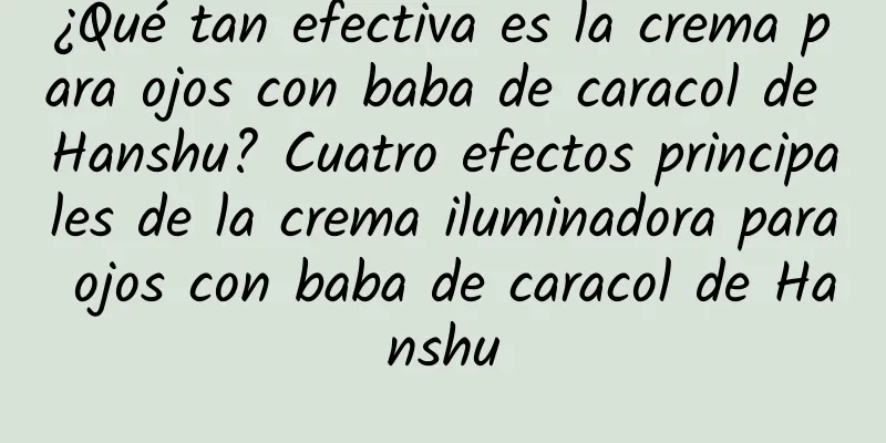 ¿Qué tan efectiva es la crema para ojos con baba de caracol de Hanshu? Cuatro efectos principales de la crema iluminadora para ojos con baba de caracol de Hanshu