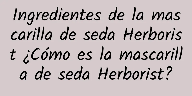 Ingredientes de la mascarilla de seda Herborist ¿Cómo es la mascarilla de seda Herborist?