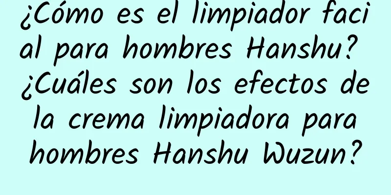 ¿Cómo es el limpiador facial para hombres Hanshu? ¿Cuáles son los efectos de la crema limpiadora para hombres Hanshu Wuzun?