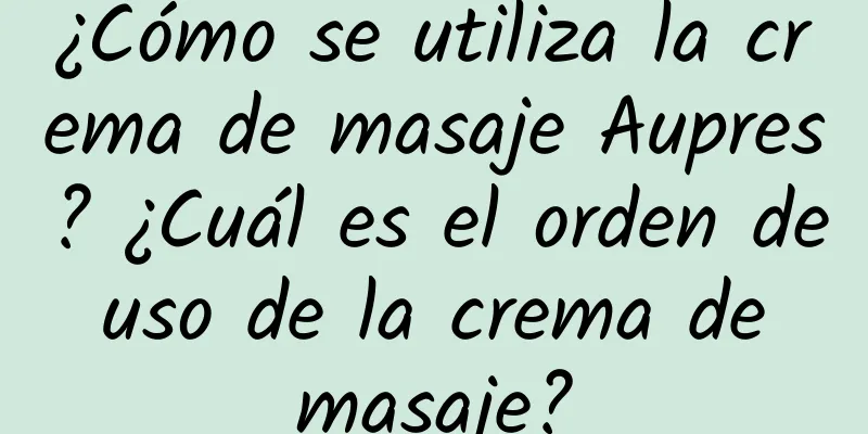 ¿Cómo se utiliza la crema de masaje Aupres? ¿Cuál es el orden de uso de la crema de masaje?