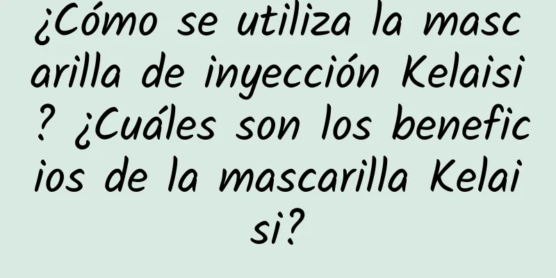 ¿Cómo se utiliza la mascarilla de inyección Kelaisi? ¿Cuáles son los beneficios de la mascarilla Kelaisi?